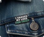 I Shaved My Legs For This Funny Pin Badge